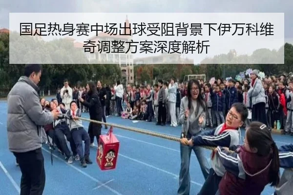 国足热身赛中场出球受阻背景下伊万科维奇调整方案深度解析